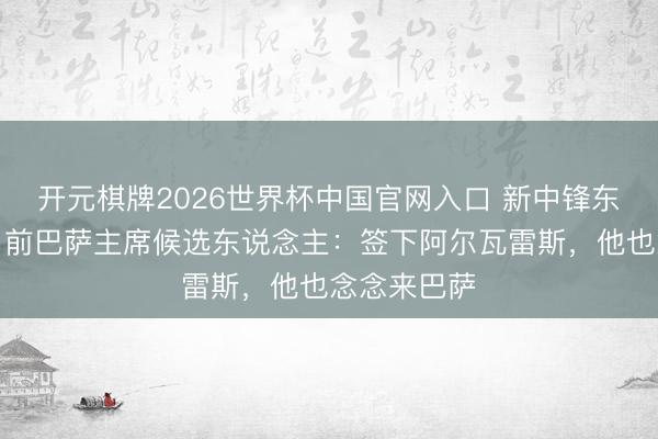 开元棋牌2026世界杯中国官网入口 新中锋东说念主选？前巴萨主席候选东说念主：签下阿尔瓦雷斯，他也念念来巴萨
