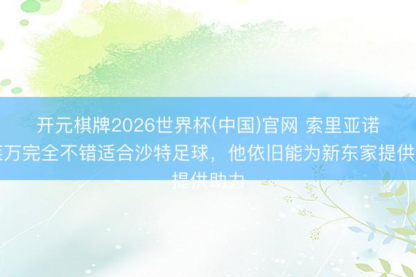 开元棋牌2026世界杯(中国)官网 索里亚诺:莱万完全不错适合沙特足球,他依旧能为新东家提供助力