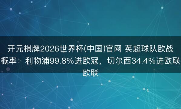 开元棋牌2026世界杯(中国)官网 英超球队欧战概率：利物浦99.8%进欧冠，切尔西34.4%进欧联