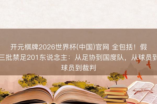 开元棋牌2026世界杯(中国)官网 全包括!假赌黑三批禁足201东说念主:从足协到国度队,从球员到裁判