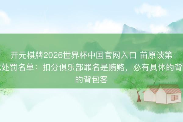 开元棋牌2026世界杯中国官网入口 苗原谈第三批处罚名单：扣分俱乐部罪名是贿赂，必有具体的背包客