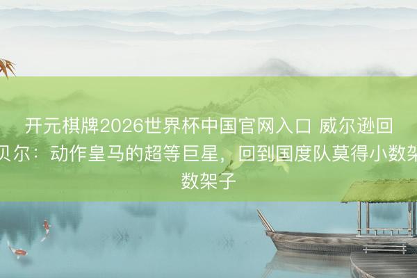 开元棋牌2026世界杯中国官网入口 威尔逊回忆贝尔：动作皇马的超等巨星，回到国度队莫得小数架子