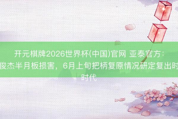开元棋牌2026世界杯(中国)官网 亚泰官方：吴俊杰半月板损害，6月上旬把柄复原情况研定复出时代
