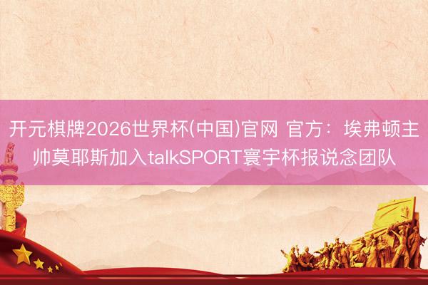 开元棋牌2026世界杯(中国)官网 官方：埃弗顿主帅莫耶斯加入talkSPORT寰宇杯报说念团队