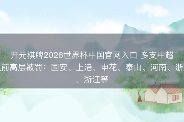 开元棋牌2026世界杯中国官网入口 多支中超球队前高层被罚：国安、上港、申花、泰山、河南、浙江等