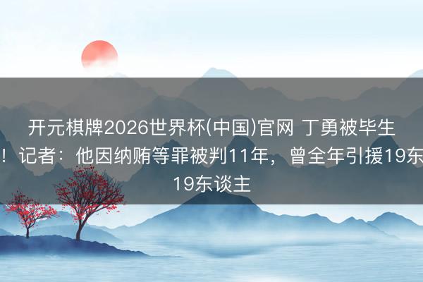 开元棋牌2026世界杯(中国)官网 丁勇被毕生禁足！记者：他因纳贿等罪被判11年，曾全年引援19东谈主