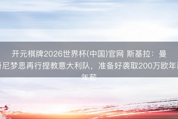 开元棋牌2026世界杯(中国)官网 斯基拉：曼奇尼梦思再行捏教意大利队，准备好袭取200万欧年薪