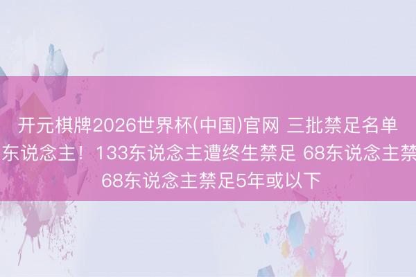 开元棋牌2026世界杯(中国)官网 三批禁足名单汇总:共201东说念主!133东说念主遭终生禁足 68东说念主禁足5年或以下