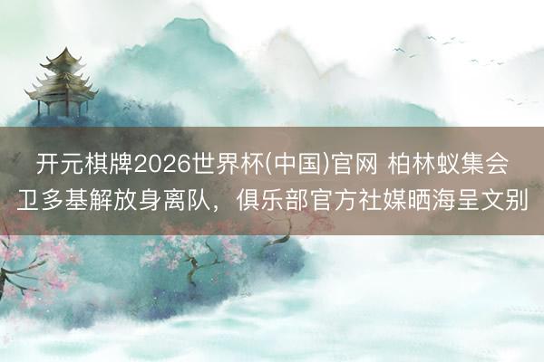 开元棋牌2026世界杯(中国)官网 柏林蚁集会卫多基解放身离队，俱乐部官方社媒晒海呈文别
