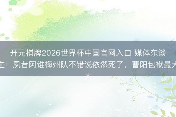 开元棋牌2026世界杯中国官网入口 媒体东谈主：夙昔阿谁梅州队不错说依然死了，曹阳包袱最大