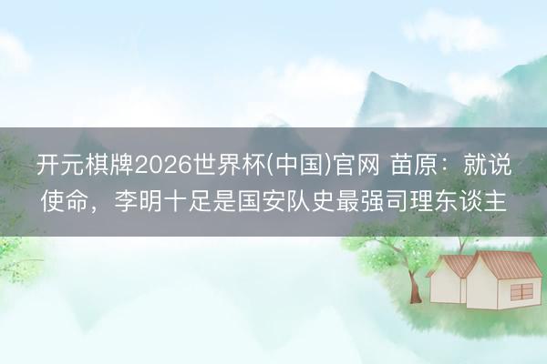 开元棋牌2026世界杯(中国)官网 苗原：就说使命，李明十足是国安队史最强司理东谈主