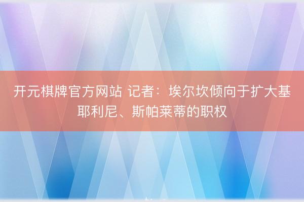 开元棋牌官方网站 记者:埃尔坎倾向于扩大基耶利尼、斯帕莱蒂的职权