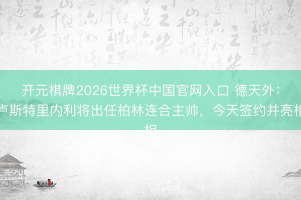 开元棋牌2026世界杯中国官网入口 德天外:卢斯特里内利将出任柏林连合主帅,今天签约并亮相