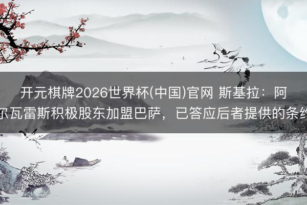 开元棋牌2026世界杯(中国)官网 斯基拉:阿尔瓦雷斯积极股东加盟巴萨,已答应后者提供的条约