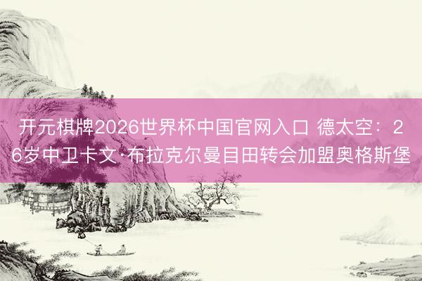 开元棋牌2026世界杯中国官网入口 德太空：26岁中卫卡文·布拉克尔曼目田转会加盟奥格斯堡