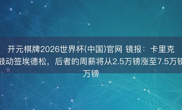 开元棋牌2026世界杯(中国)官网 镜报：卡里克鼓动签埃德松，后者的周薪将从2.5万镑涨至7.5万镑