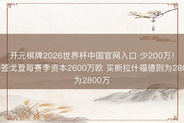 开元棋牌2026世界杯中国官网入口 少200万!巴萨签戈登每赛季资本2600万欧 买断拉什福德则为2800万