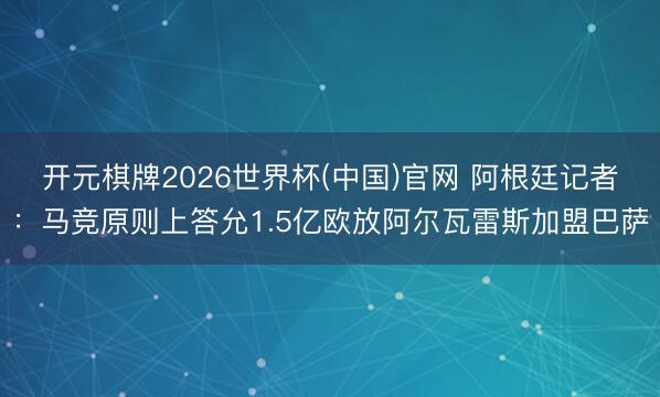 开元棋牌2026世界杯(中国)官网 阿根廷记者：马竞原则上答允1.5亿欧放阿尔瓦雷斯加盟巴萨
