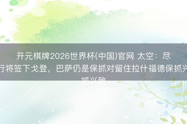 开元棋牌2026世界杯(中国)官网 太空:尽管行将签下戈登,巴萨仍是保抓对留住拉什福德保抓兴致