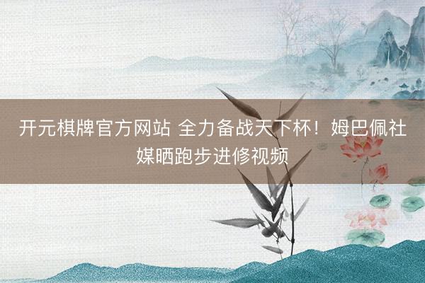 开元棋牌官方网站 全力备战天下杯！姆巴佩社媒晒跑步进修视频
