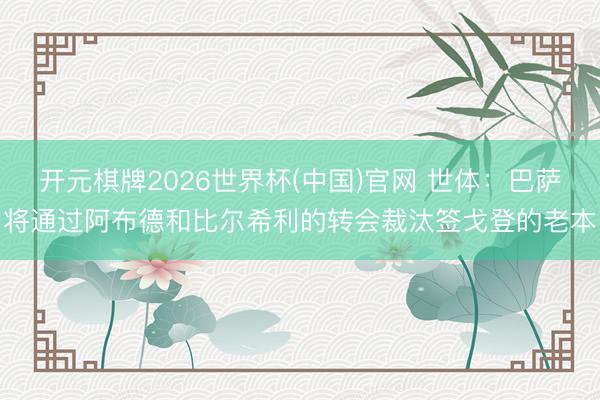 开元棋牌2026世界杯(中国)官网 世体:巴萨将通过阿布德和比尔希利的转会裁汰签戈登的老本