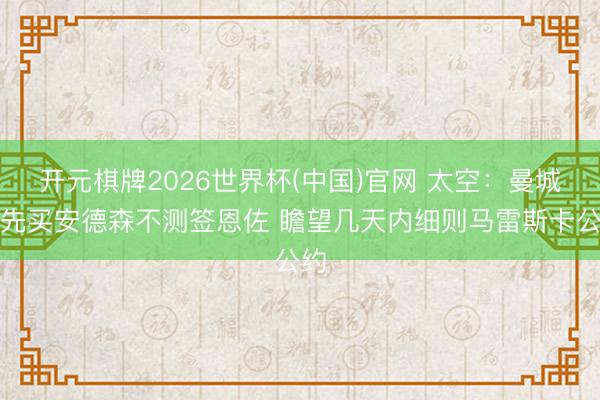 开元棋牌2026世界杯(中国)官网 太空：曼城优先买安德森不测签恩佐 瞻望几天内细则马雷斯卡公约