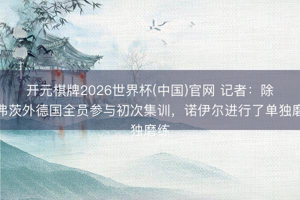 开元棋牌2026世界杯(中国)官网 记者:除哈弗茨外德国全员参与初次集训,诺伊尔进行了单独磨练