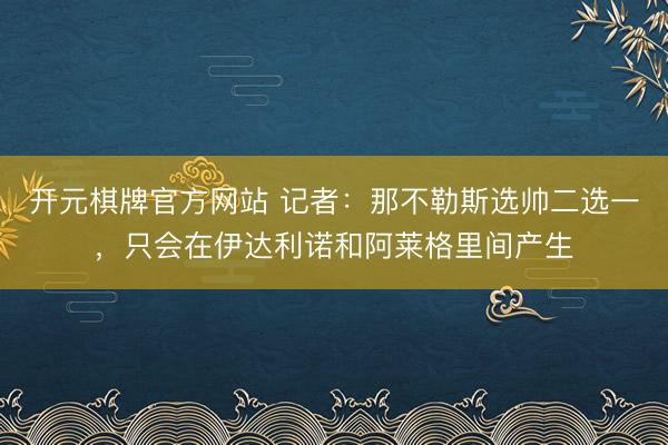 开元棋牌官方网站 记者：那不勒斯选帅二选一，只会在伊达利诺和阿莱格里间产生