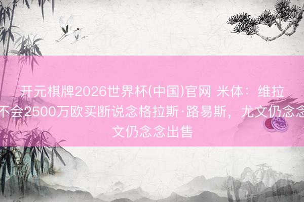 开元棋牌2026世界杯(中国)官网 米体：维拉基本不会2500万欧买断说念格拉斯·路易斯，尤文仍念念出售