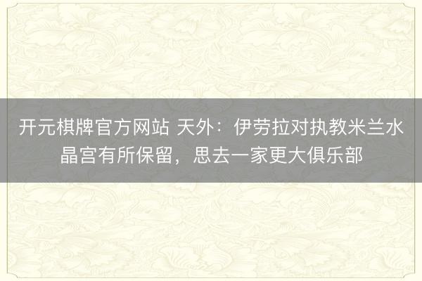 开元棋牌官方网站 天外：伊劳拉对执教米兰水晶宫有所保留，思去一家更大俱乐部