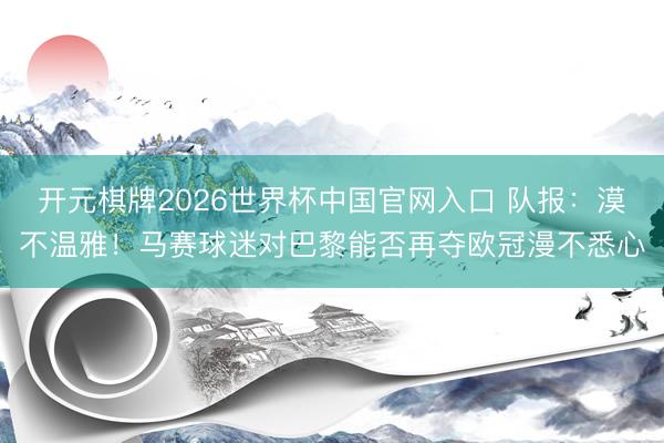 开元棋牌2026世界杯中国官网入口 队报：漠不温雅！马赛球迷对巴黎能否再夺欧冠漫不悉心