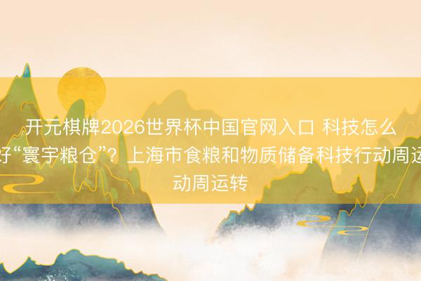 开元棋牌2026世界杯中国官网入口 科技怎么守好“寰宇粮仓”？上海市食粮和物质储备科技行动周运转