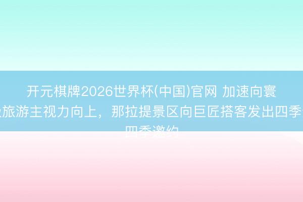 开元棋牌2026世界杯(中国)官网 加速向寰球级旅游主视力向上，那拉提景区向巨匠搭客发出四季邀约