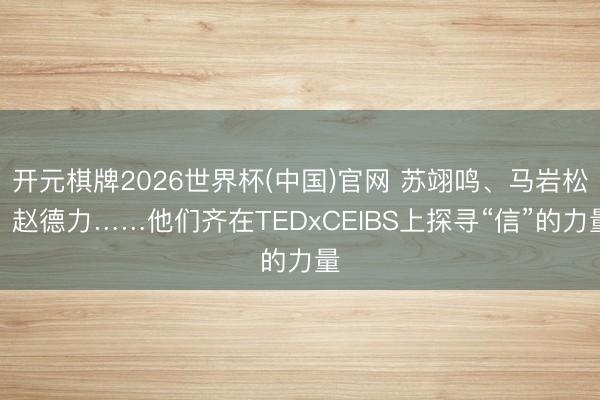 开元棋牌2026世界杯(中国)官网 苏翊鸣、马岩松、赵德力……他们齐在TEDxCEIBS上探寻“信”的力量