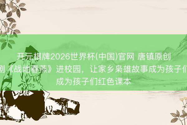 开元棋牌2026世界杯(中国)官网 唐镇原创红色舞台剧《战地春燕》进校园,让家乡枭雄故事成为孩子们红色课本