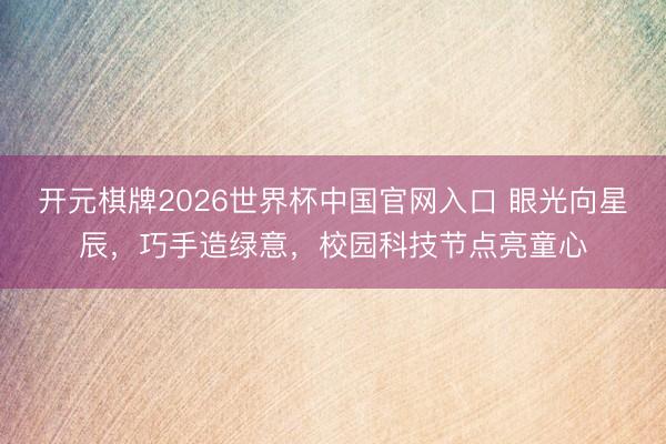 开元棋牌2026世界杯中国官网入口 眼光向星辰,巧手造绿意,校园科技节点亮童心