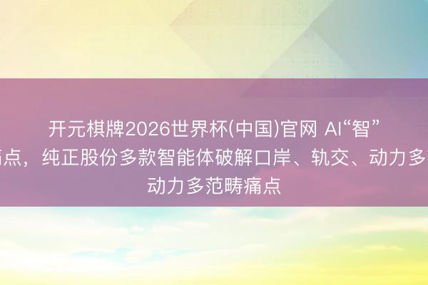开元棋牌2026世界杯(中国)官网 AI“智”理城市痛点,纯正股份多款智能体破解口岸、轨交、动力多范畴痛点