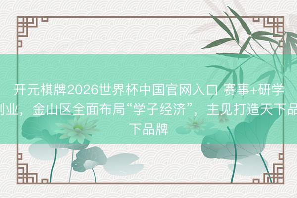 开元棋牌2026世界杯中国官网入口 赛事+研学+创业,金山区全面布局“学子经济”,主见打造天下品牌