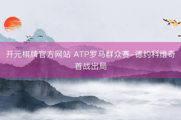 开元棋牌官方网站 ATP罗马群众赛-德约科维奇首战出局