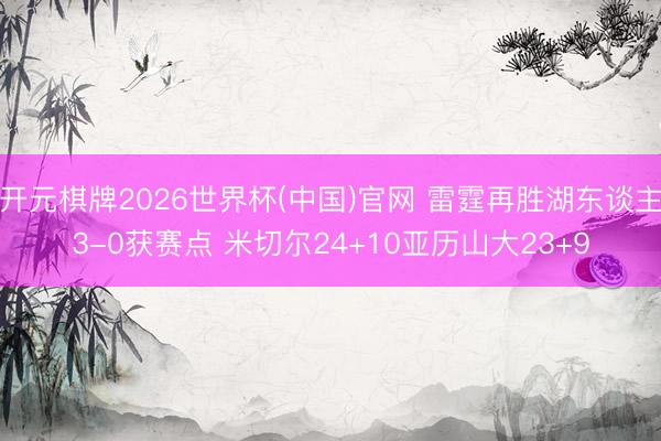 开元棋牌2026世界杯(中国)官网 雷霆再胜湖东谈主3-0获赛点 米切尔24+10亚历山大23+9