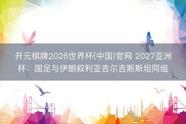 开元棋牌2026世界杯(中国)官网 2027亚洲杯：国足与伊朗叙利亚吉尔吉斯斯坦同组