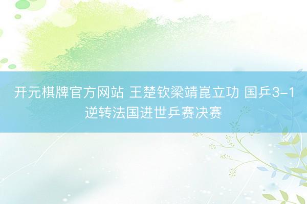 开元棋牌官方网站 王楚钦梁靖崑立功 国乒3-1逆转法国进世乒赛决赛