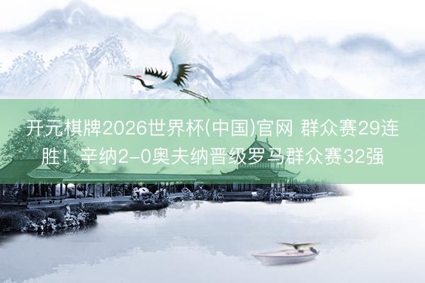开元棋牌2026世界杯(中国)官网 群众赛29连胜！辛纳2-0奥夫纳晋级罗马群众赛32强