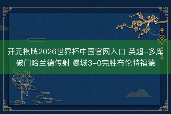 开元棋牌2026世界杯中国官网入口 英超-多库破门哈兰德传射 曼城3-0完胜布伦特福德