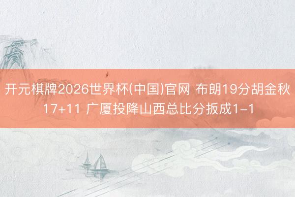 开元棋牌2026世界杯(中国)官网 布朗19分胡金秋17+11 广厦投降山西总比分扳成1-1