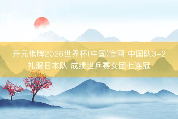 开元棋牌2026世界杯(中国)官网 中国队3-2礼服日本队 成绩世乒赛女团七连冠