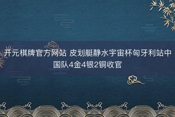 开元棋牌官方网站 皮划艇静水宇宙杯匈牙利站中国队4金4银2铜收官