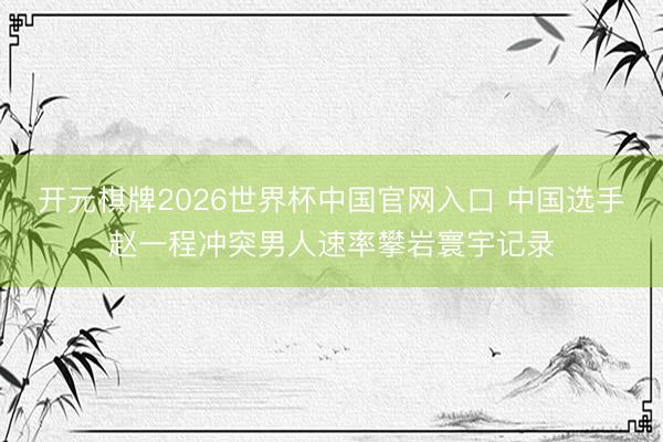 开元棋牌2026世界杯中国官网入口 中国选手赵一程冲突男人速率攀岩寰宇记录