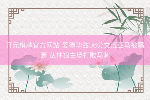 开元棋牌官方网站 爱德华兹36分文班亚马被隔断 丛林狼主场打败马刺