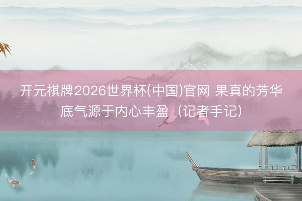 开元棋牌2026世界杯(中国)官网 果真的芳华底气源于内心丰盈(记者手记)